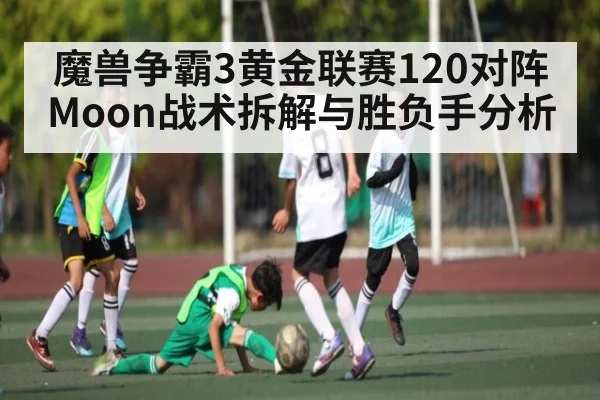 魔兽争霸3黄金联赛120对阵Moon战术拆解与胜负手分析