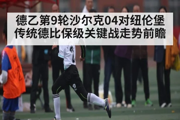 德乙第9轮沙尔克04对纽伦堡传统德比保级关键战走势前瞻