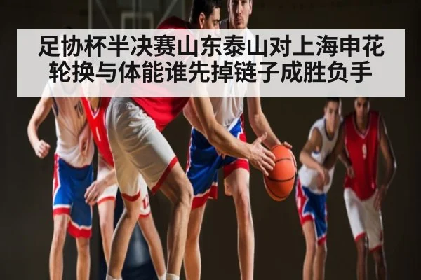足协杯半决赛山东泰山对上海申花轮换与体能谁先掉链子成胜负手