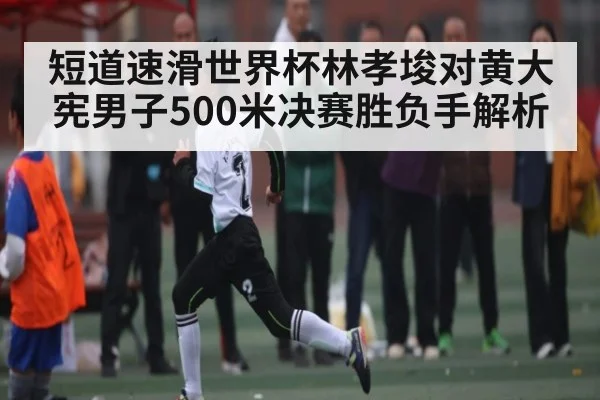 短道速滑世界杯林孝埈对黄大宪男子500米决赛胜负手解析
