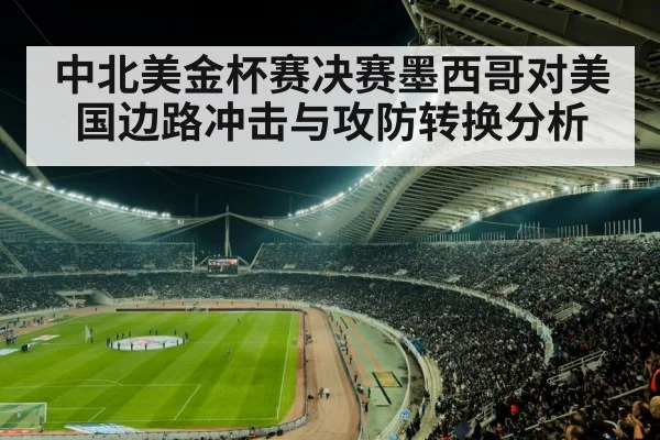 中北美金杯赛决赛墨西哥对美国边路冲击与攻防转换分析