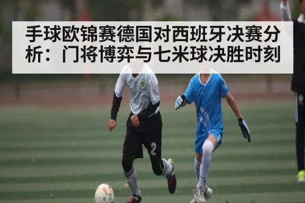 手球欧锦赛德国对西班牙决赛分析：门将博弈与七米球决胜时刻